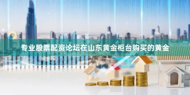 专业股票配资论坛　　在山东黄金柜台购买的黄金