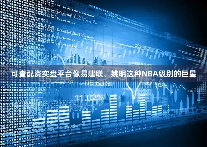 可查配资实盘平台像易建联、姚明这种NBA级别的巨星