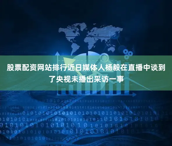 股票配资网站排行近日媒体人杨毅在直播中谈到了央视未播出采访一事