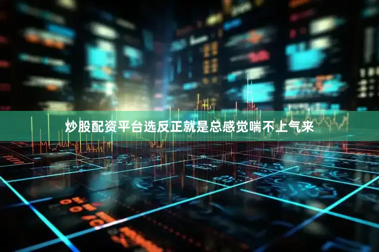 炒股配资平台选反正就是总感觉喘不上气来