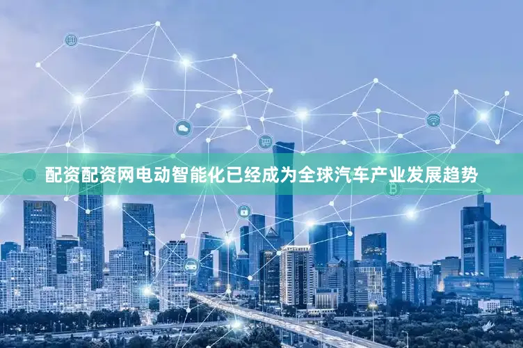 配资配资网电动智能化已经成为全球汽车产业发展趋势