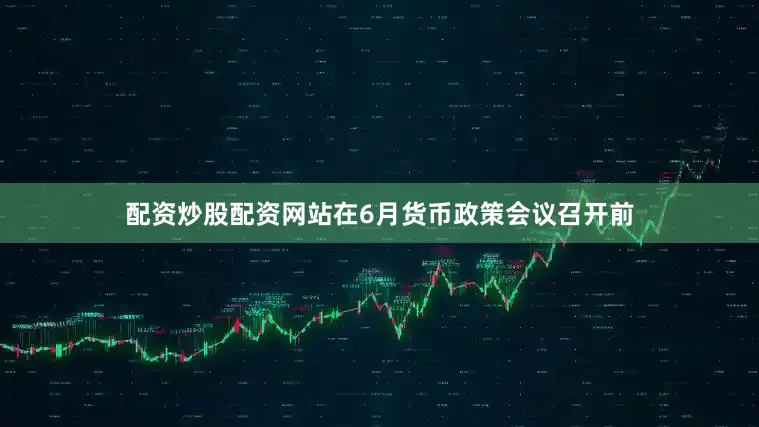 配资炒股配资网站在6月货币政策会议召开前