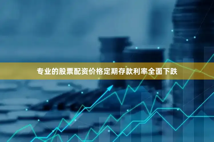 专业的股票配资价格定期存款利率全面下跌