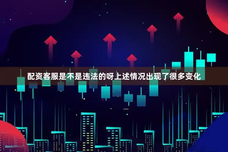 配资客服是不是违法的呀上述情况出现了很多变化