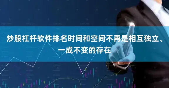 炒股杠杆软件排名时间和空间不再是相互独立、一成不变的存在