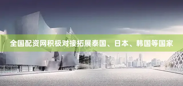 全国配资网积极对接拓展泰国、日本、韩国等国家