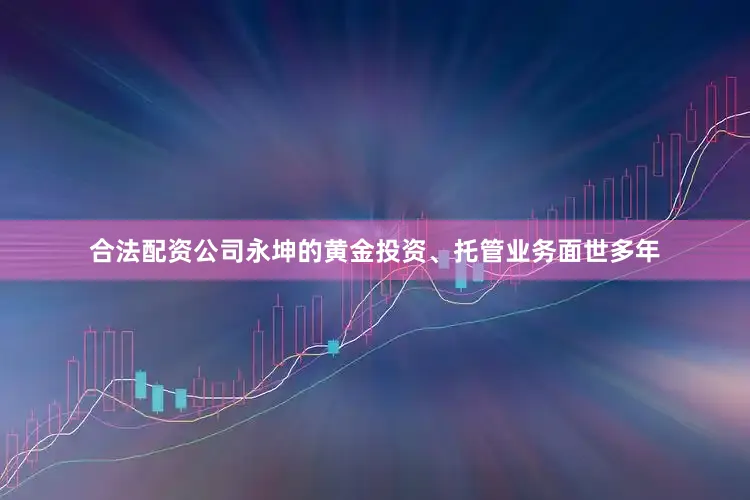 合法配资公司永坤的黄金投资、托管业务面世多年