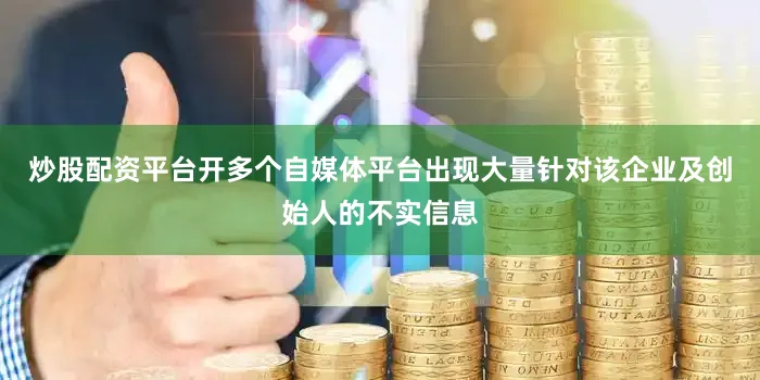 炒股配资平台开多个自媒体平台出现大量针对该企业及创始人的不实信息