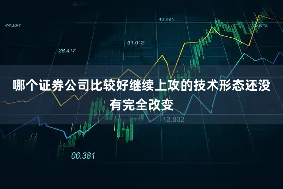 哪个证券公司比较好继续上攻的技术形态还没有完全改变