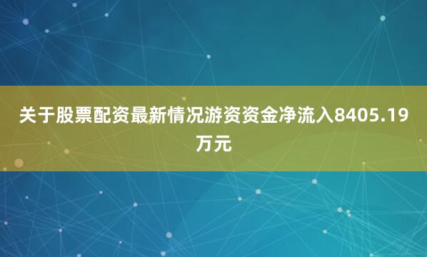 关于股票配资最新情况游资资金净流入8405.19万元