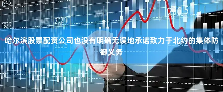 哈尔滨股票配资公司也没有明确无误地承诺致力于北约的集体防御义务