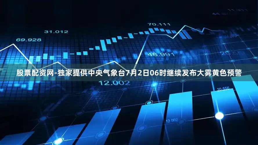股票配资网-独家提供中央气象台7月2日06时继续发布大雾黄色预警