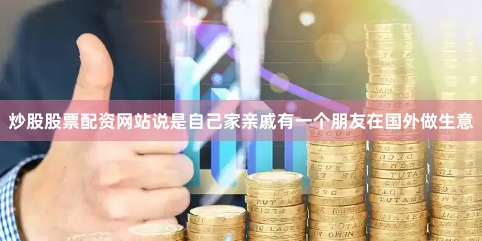 炒股股票配资网站说是自己家亲戚有一个朋友在国外做生意