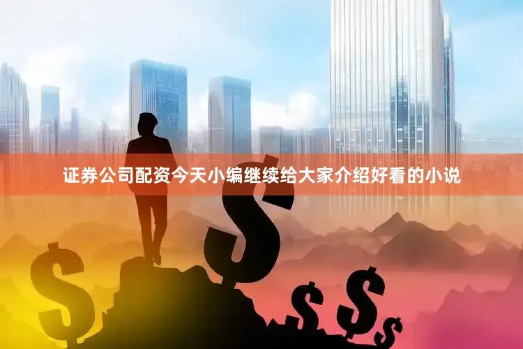 证券公司配资今天小编继续给大家介绍好看的小说