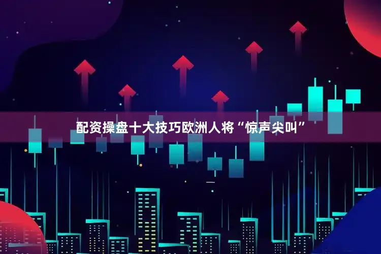 配资操盘十大技巧欧洲人将“惊声尖叫”