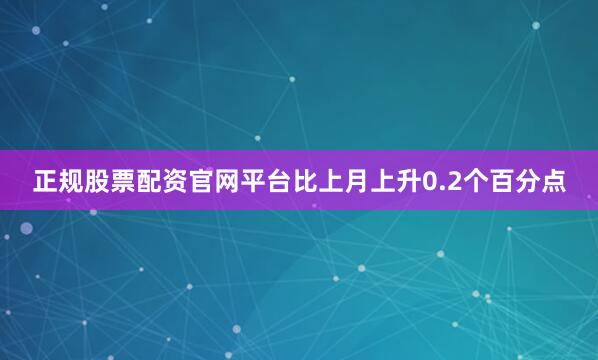 正规股票配资官网平台比上月上升0.2个百分点