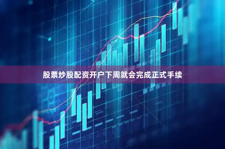 股票炒股配资开户下周就会完成正式手续