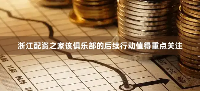 浙江配资之家该俱乐部的后续行动值得重点关注