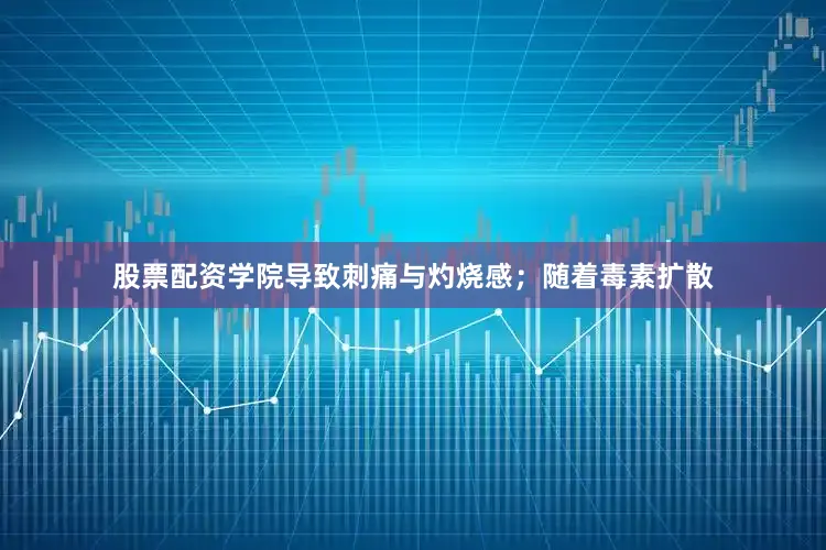 股票配资学院导致刺痛与灼烧感；随着毒素扩散