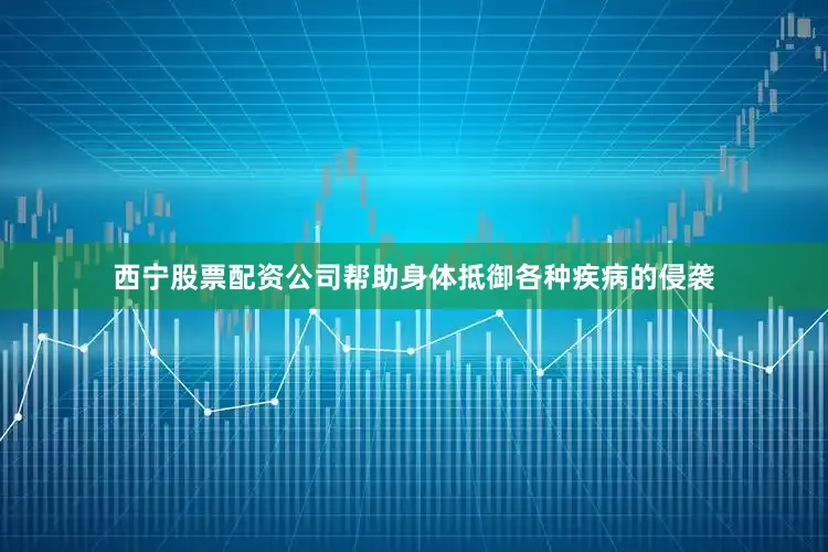 西宁股票配资公司帮助身体抵御各种疾病的侵袭