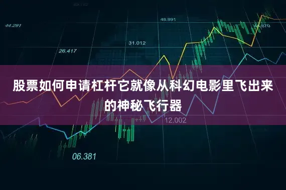 股票如何申请杠杆它就像从科幻电影里飞出来的神秘飞行器