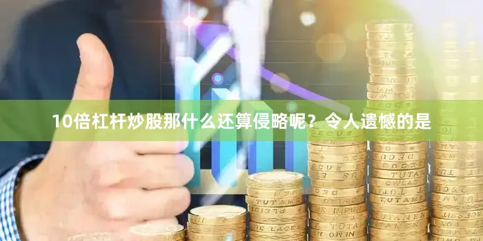 10倍杠杆炒股那什么还算侵略呢？令人遗憾的是