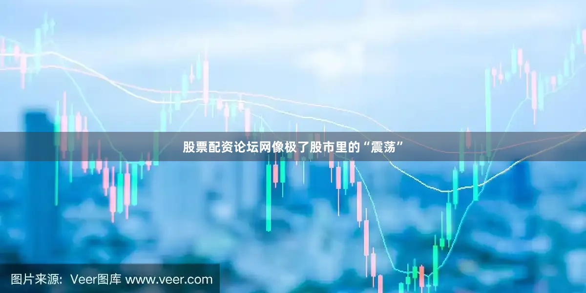 股票配资论坛网像极了股市里的“震荡”