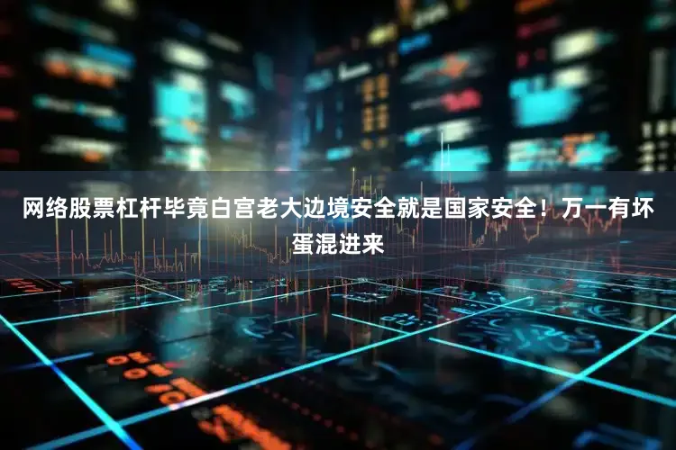 网络股票杠杆毕竟白宫老大边境安全就是国家安全！万一有坏蛋混进来