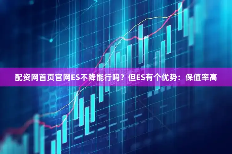 配资网首页官网ES不降能行吗？但ES有个优势：保值率高