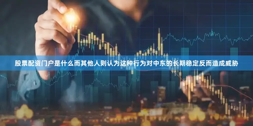 股票配资门户是什么而其他人则认为这种行为对中东的长期稳定反而造成威胁