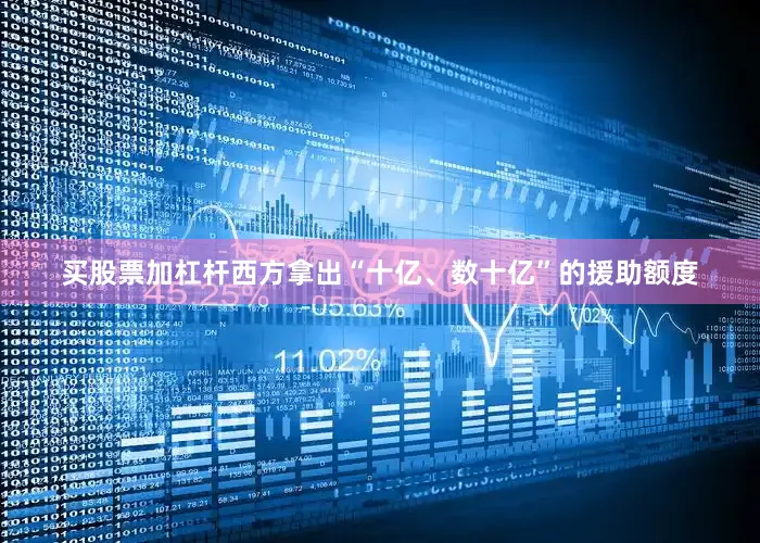 买股票加杠杆西方拿出“十亿、数十亿”的援助额度
