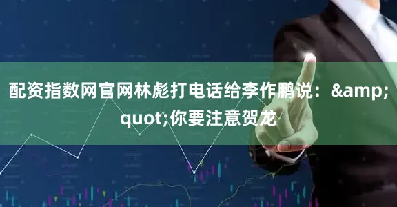 配资指数网官网林彪打电话给李作鹏说：&quot;你要注意贺龙