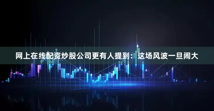 网上在线配资炒股公司更有人提到：这场风波一旦闹大