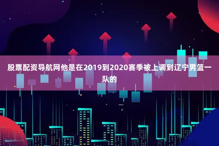 股票配资导航网他是在2019到2020赛季被上调到辽宁男篮一队的