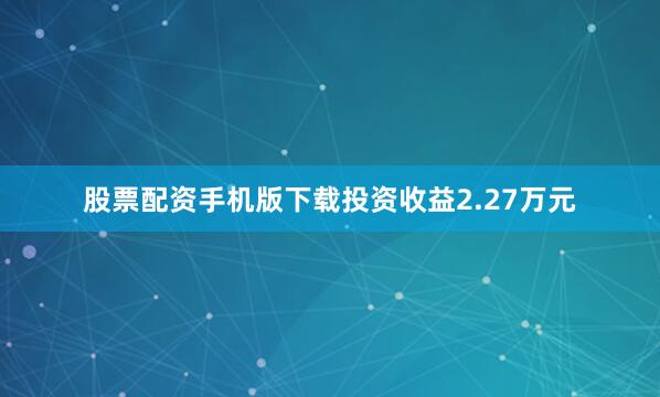 股票配资手机版下载投资收益2.27万元
