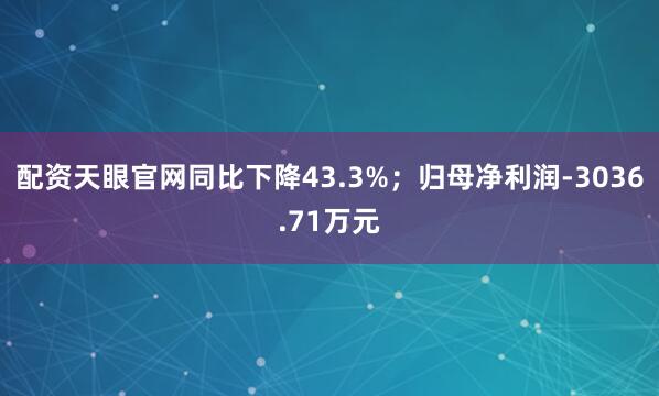 配资天眼官网同比下降43.3%；归母净利润-3036.71万元