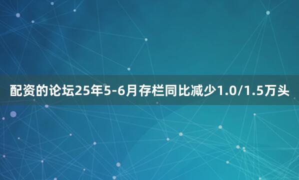 配资的论坛25年5-6月存栏同比减少1.0/1.5万头