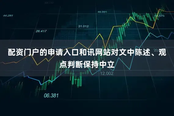 配资门户的申请入口和讯网站对文中陈述、观点判断保持中立