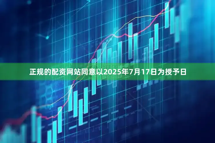 正规的配资网站同意以2025年7月17日为授予日