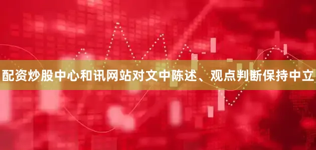 配资炒股中心和讯网站对文中陈述、观点判断保持中立