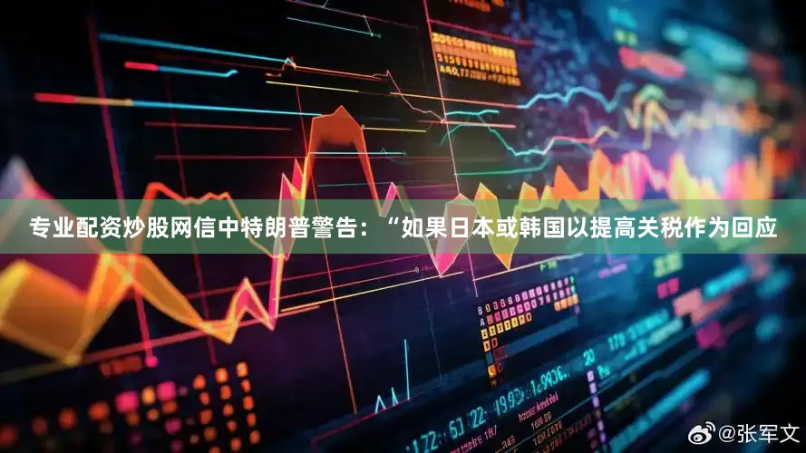 专业配资炒股网信中特朗普警告：“如果日本或韩国以提高关税作为回应