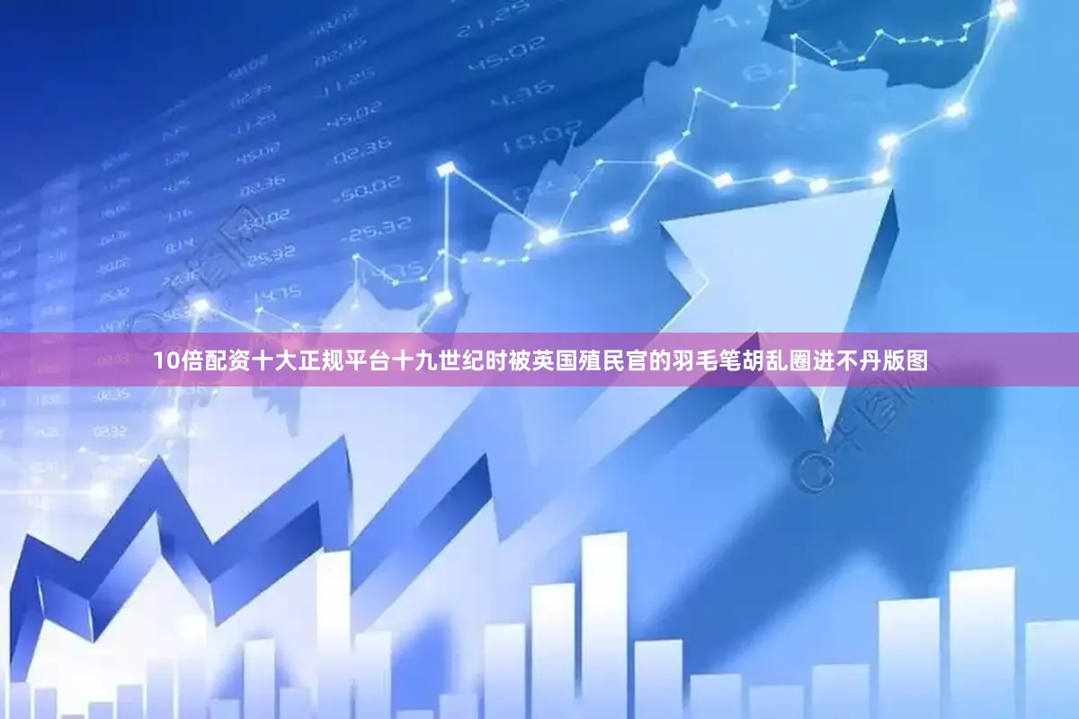 10倍配资十大正规平台十九世纪时被英国殖民官的羽毛笔胡乱圈进不丹版图