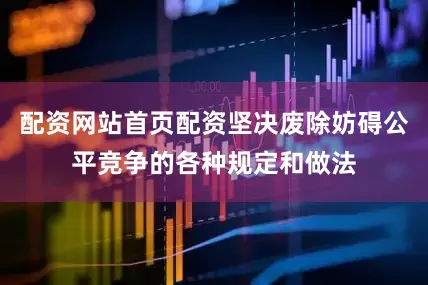 配资网站首页配资坚决废除妨碍公平竞争的各种规定和做法