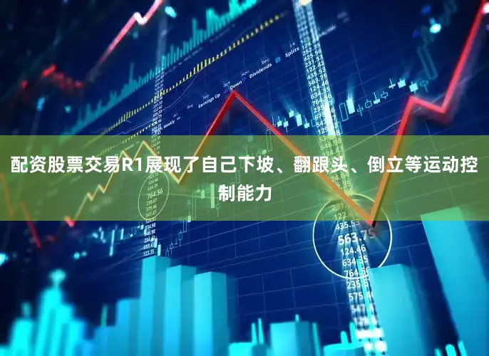 配资股票交易R1展现了自己下坡、翻跟头、倒立等运动控制能力