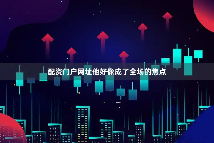 配资门户网址他好像成了全场的焦点