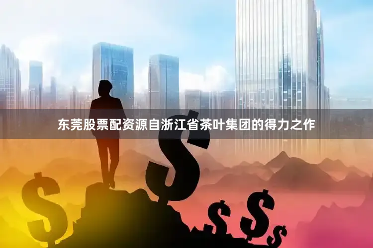 东莞股票配资源自浙江省茶叶集团的得力之作