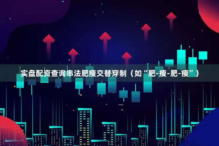 实盘配资查询串法肥瘦交替穿制（如“肥-瘦-肥-瘦”）