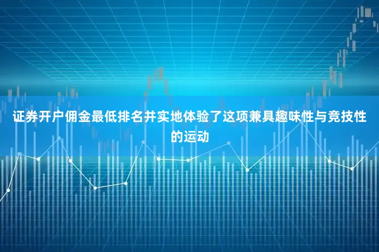 证券开户佣金最低排名并实地体验了这项兼具趣味性与竞技性的运动