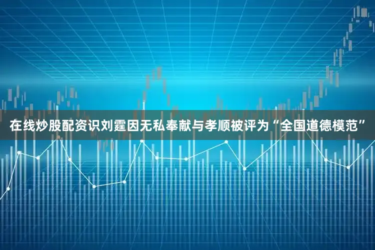 在线炒股配资识刘霆因无私奉献与孝顺被评为“全国道德模范”