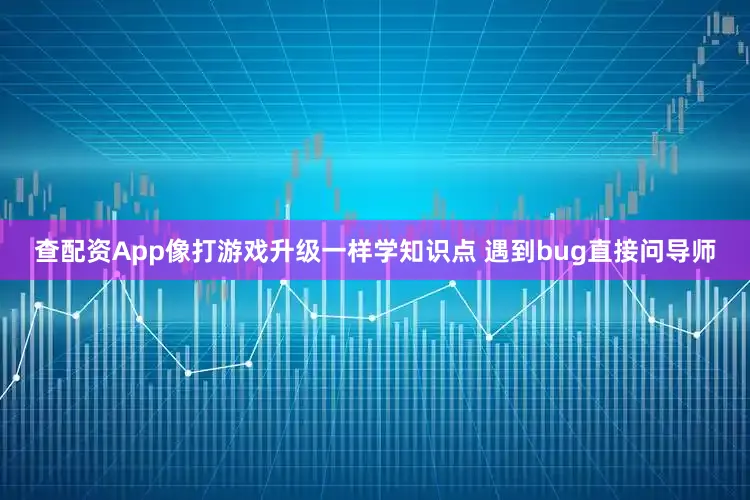 查配资App像打游戏升级一样学知识点 遇到bug直接问导师